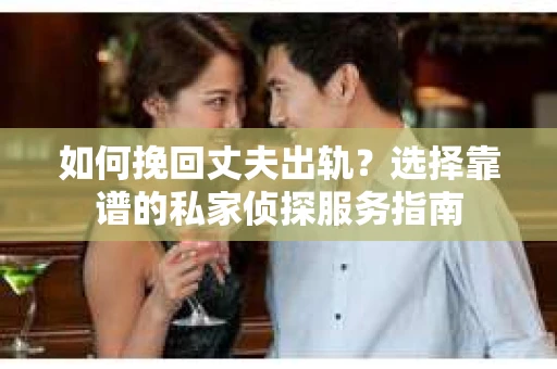 如何挽回丈夫出轨？选择靠谱的私家侦探服务指南