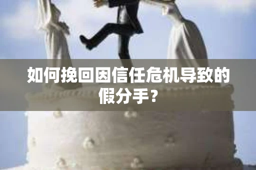 如何挽回因信任危机导致的假分手？