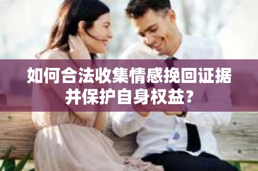 如何合法收集情感挽回证据并保护自身权益？