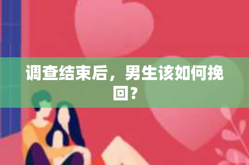 调查结束后，男生该如何挽回？