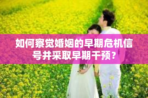 如何察觉婚姻的早期危机信号并采取早期干预？