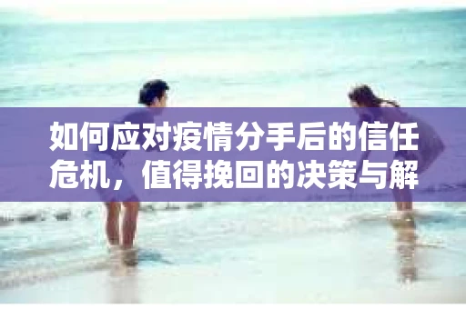 如何应对疫情分手后的信任危机，值得挽回的决策与解决方案