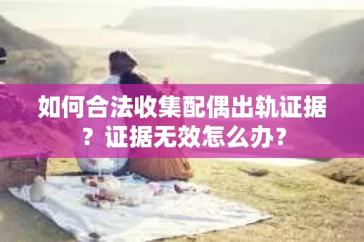 如何合法收集配偶出轨证据?证据无效怎么办? 如何合法收集配偶出轨证据?证据无效怎么办?