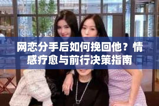 网恋分手后如何挽回他?情感疗愈与前行决策指南 网恋分手后如何挽回他?情感疗愈与前行决策指南