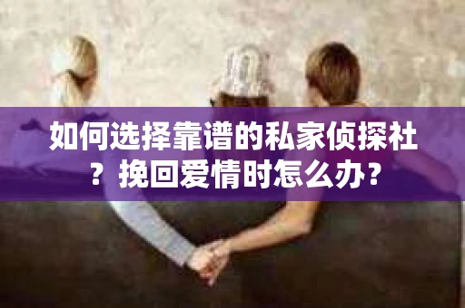 如何选择靠谱的私家侦探社?挽回爱情时怎么办? 如何选择靠谱的私家侦探社?挽回爱情时怎么办?