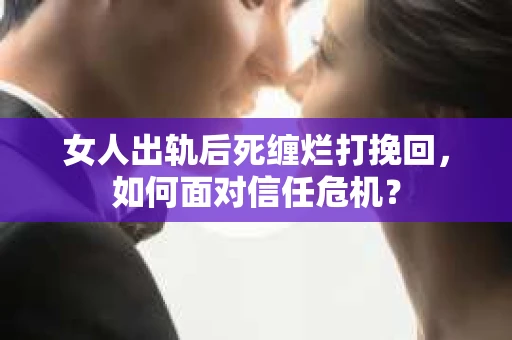 女人出轨后死缠烂打挽回，如何面对信任危机？