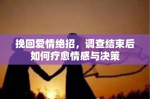 挽回爱情绝招,调查结束后如何疗愈情感与决策 挽回爱情绝招,调查结束后如何疗愈情感与决策