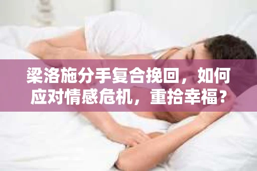梁洛施分手复合挽回，如何应对情感危机，重拾幸福？