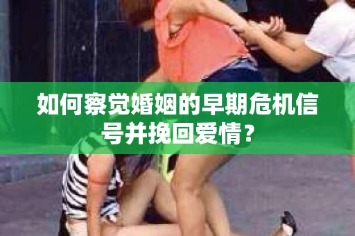 如何察觉婚姻的早期危机信号并挽回爱情？