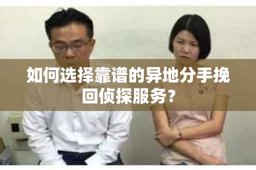 如何选择靠谱的异地分手挽回侦探服务？