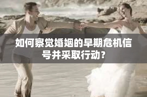 如何察觉婚姻的早期危机信号并采取行动？
