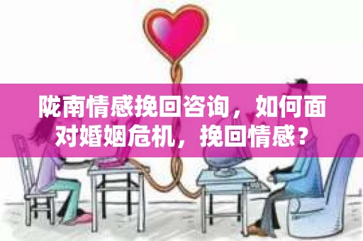 陇南情感挽回咨询，如何面对婚姻危机，挽回情感？