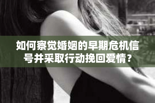 如何察觉婚姻的早期危机信号并采取行动挽回爱情？