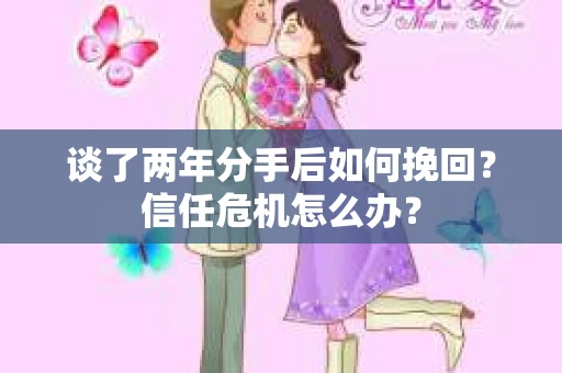 谈了两年分手后如何挽回？信任危机怎么办？