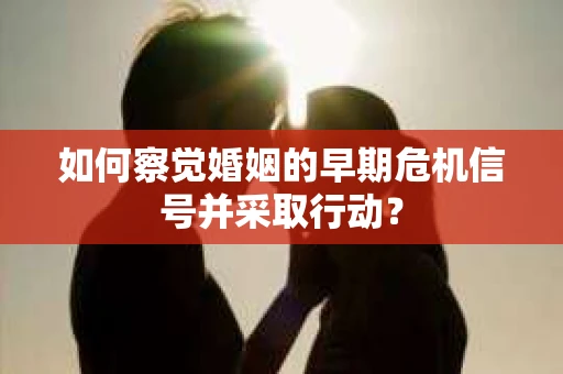如何察觉婚姻的早期危机信号并采取行动？