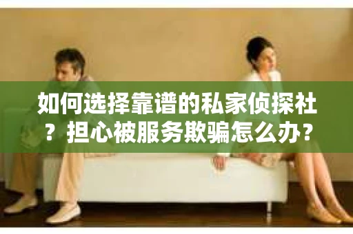 如何选择靠谱的私家侦探社？担心被服务欺骗怎么办？
