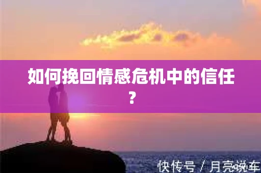 如何挽回情感危机中的信任? 如何挽回情感危机中的信任?