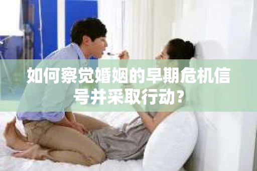 如何察觉婚姻的早期危机信号并采取行动？