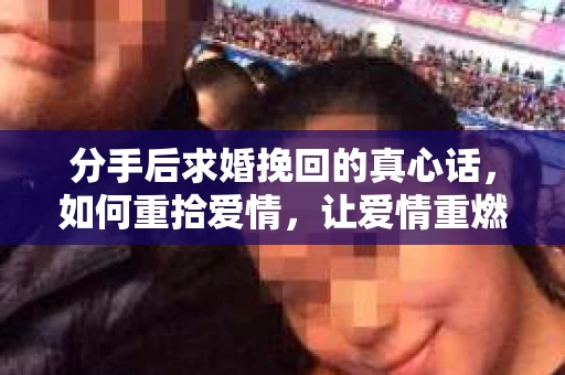 分手后求婚挽回的真心话，如何重拾爱情，让爱情重燃？
