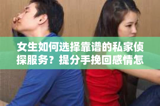 女生如何选择靠谱的私家侦探服务？提分手挽回感情怎么办？