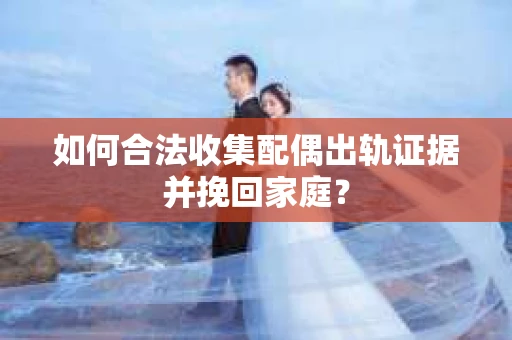 如何合法收集配偶出轨证据并挽回家庭? 如何合法收集配偶出轨证据并挽回家庭?