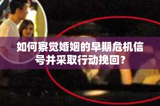 如何察觉婚姻的早期危机信号并采取行动挽回？