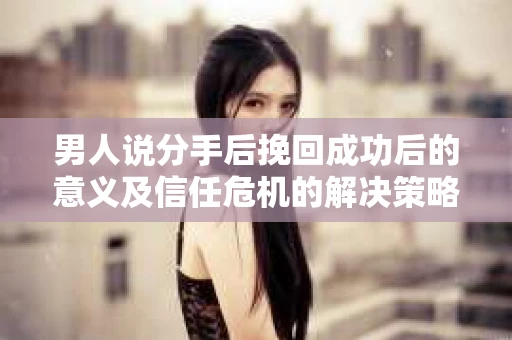 男人说分手后挽回成功后的意义及信任危机的解决策略