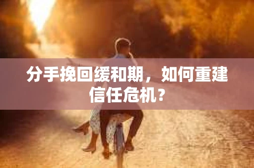 分手挽回缓和期，如何重建信任危机？