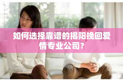 如何选择靠谱的揭阳挽回爱情专业公司？