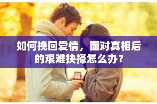 如何挽回爱情，面对真相后的艰难抉择怎么办？