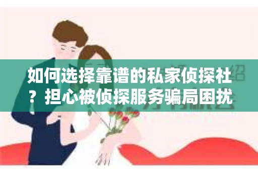 如何选择靠谱的私家侦探社？担心被侦探服务骗局困扰怎么办？