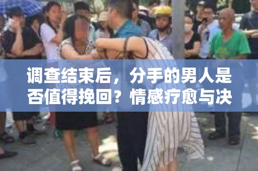 调查结束后，分手的男人是否值得挽回？情感疗愈与决策之路