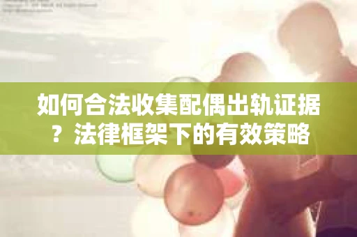 如何合法收集配偶出轨证据？法律框架下的有效策略