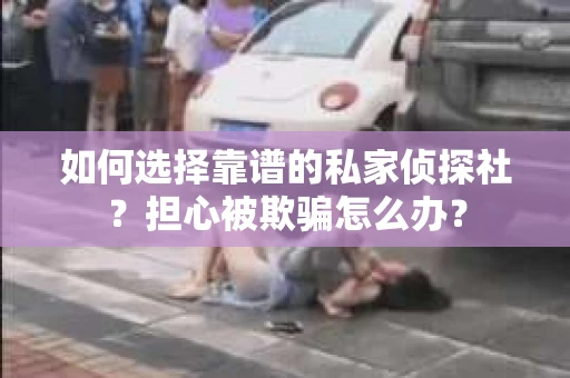 如何选择靠谱的私家侦探社？担心被欺骗怎么办？