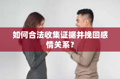 如何合法收集证据并挽回感情关系？