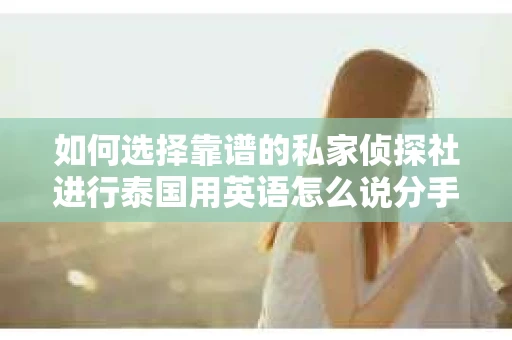 如何选择靠谱的私家侦探社进行泰国用英语怎么说分手挽回服务？