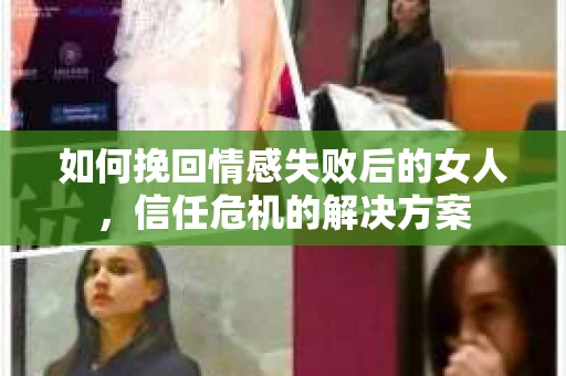 如何挽回情感失败后的女人，信任危机的解决方案