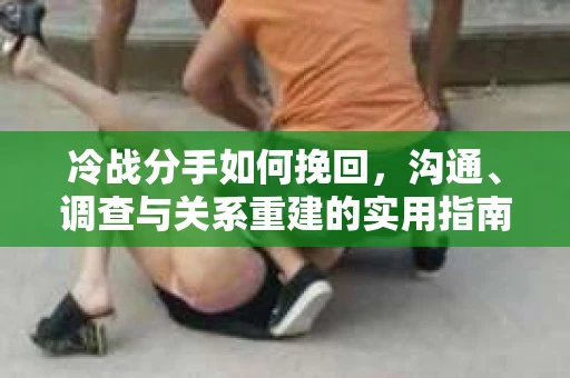 冷战分手如何挽回，沟通、调查与关系重建的实用指南