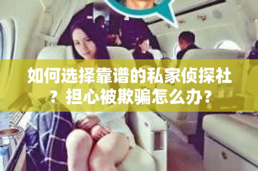 如何选择靠谱的私家侦探社？担心被欺骗怎么办？
