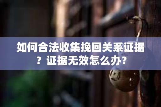 如何合法收集挽回关系证据？证据无效怎么办？