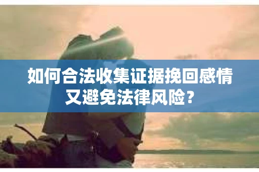 如何合法收集证据挽回感情又避免法律风险？