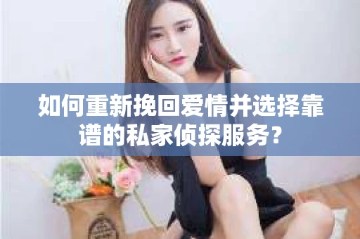 如何重新挽回爱情并选择靠谱的私家侦探服务？
