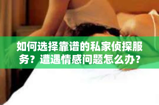 如何选择靠谱的私家侦探服务？遭遇情感问题怎么办？
