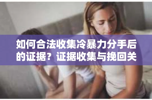 如何合法收集冷暴力分手后的证据?证据收集与挽回关系怎么办? 如何合法收集冷暴力分手后的证据?证据收集与挽回关系怎么办?