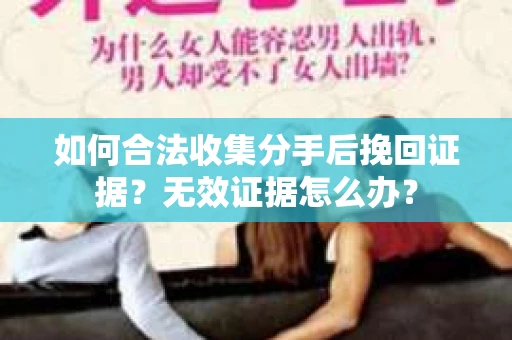 如何合法收集分手后挽回证据?无效证据怎么办? 如何合法收集分手后挽回证据?无效证据怎么办?