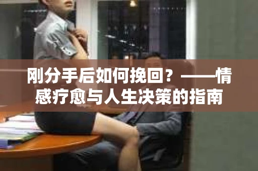 刚分手后如何挽回？——情感疗愈与人生决策的指南