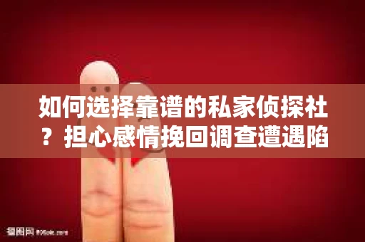 如何选择靠谱的私家侦探社？担心感情挽回调查遭遇陷阱怎么办？
