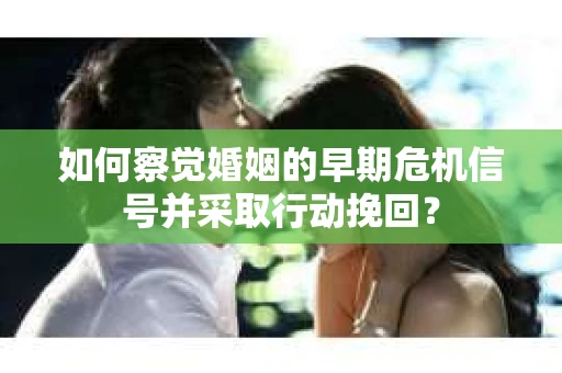 如何察觉婚姻的早期危机信号并采取行动挽回？