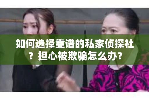 如何选择靠谱的私家侦探社？担心被欺骗怎么办？