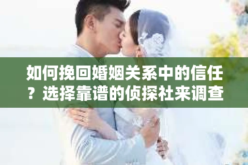 如何挽回婚姻关系中的信任？选择靠谱的侦探社来调查双方出轨怎么办？